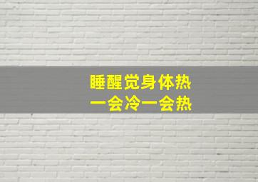 睡醒觉身体热 一会冷一会热